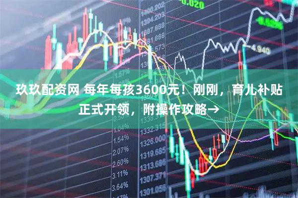 玖玖配资网 每年每孩3600元！刚刚，育儿补贴正式开领，附操作攻略→