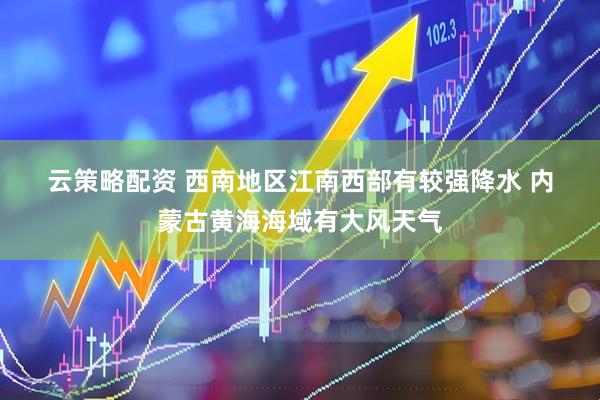 云策略配资 西南地区江南西部有较强降水 内蒙古黄海海域有大风天气