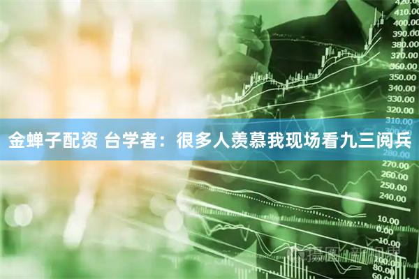 金蝉子配资 台学者：很多人羡慕我现场看九三阅兵