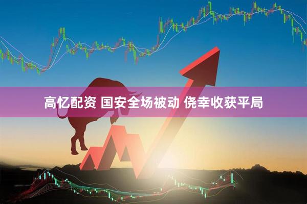 高忆配资 国安全场被动 侥幸收获平局