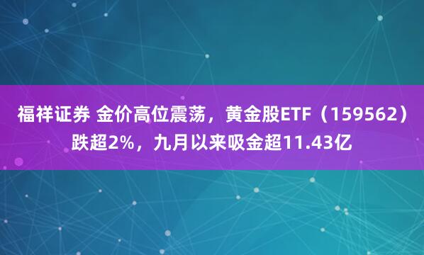 福祥证券 金价高位震荡，黄金股ETF（159562）跌超2%，九月以来吸金超11.43亿