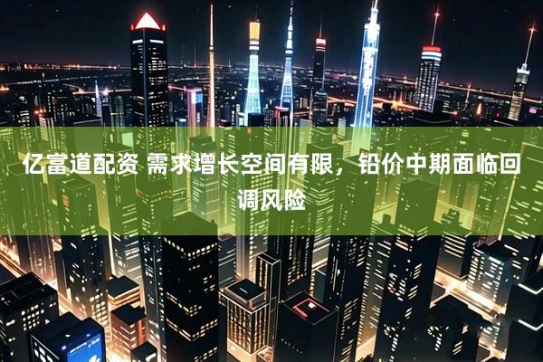 亿富道配资 需求增长空间有限，铅价中期面临回调风险
