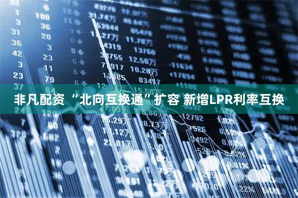 非凡配资 “北向互换通”扩容 新增LPR利率互换