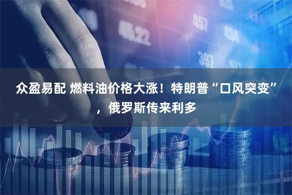 众盈易配 燃料油价格大涨！特朗普“口风突变”，俄罗斯传来利多