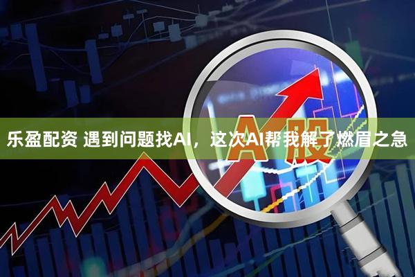 乐盈配资 遇到问题找AI，这次AI帮我解了燃眉之急