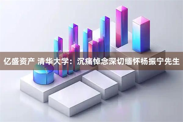 亿盛资产 清华大学：沉痛悼念深切缅怀杨振宁先生