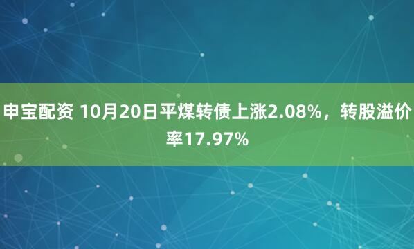 申宝配资 10月20日平煤转债上涨2.08%，转股溢价率17.97%