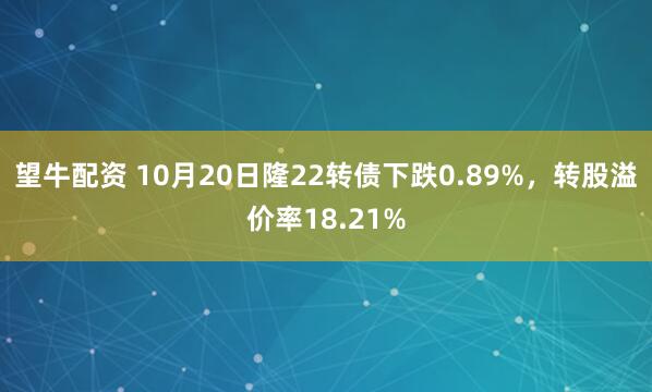 望牛配资 10月20日隆22转债下跌0.89%，转股溢价率18.21%
