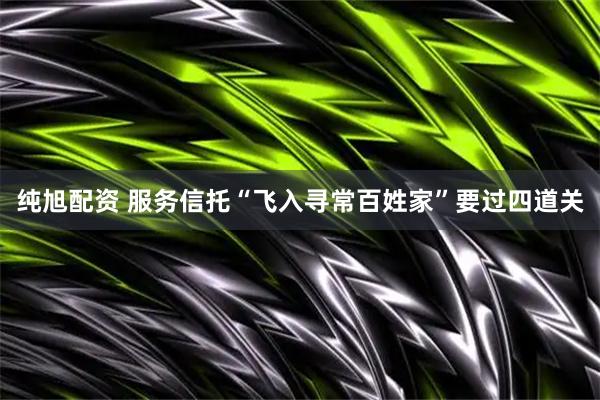 纯旭配资 服务信托“飞入寻常百姓家”要过四道关