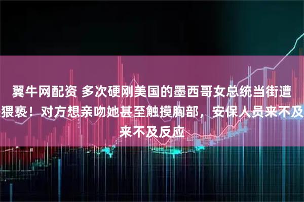 翼牛网配资 多次硬刚美国的墨西哥女总统当街遭男子猥亵！对方想亲吻她甚至触摸胸部，安保人员来不及反应