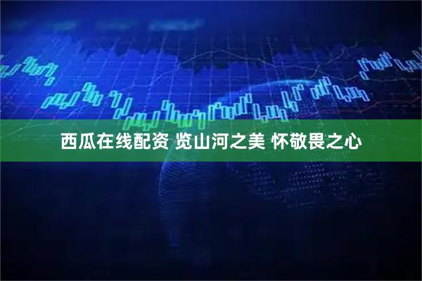 西瓜在线配资 览山河之美 怀敬畏之心