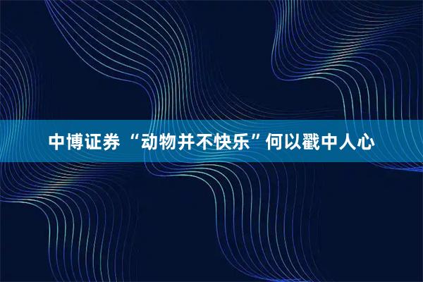 中博证券 “动物并不快乐”何以戳中人心