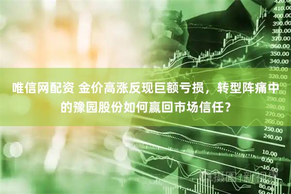 唯信网配资 金价高涨反现巨额亏损，转型阵痛中的豫园股份如何赢回市场信任？