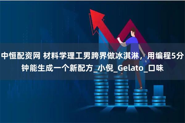 中恒配资网 材料学理工男跨界做冰淇淋，用编程5分钟能生成一个新配方_小倪_Gelato_口味