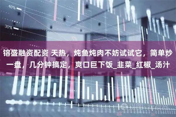 镕盛融资配资 天热，炖鱼炖肉不妨试试它，简单炒一盘，几分钟搞定，爽口巨下饭_韭菜_红椒_汤汁