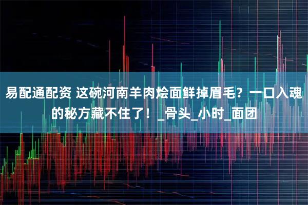 易配通配资 这碗河南羊肉烩面鲜掉眉毛？一口入魂的秘方藏不住了！_骨头_小时_面团