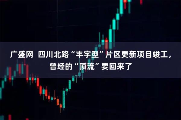 广盛网  四川北路“丰字型”片区更新项目竣工，曾经的“顶流”要回来了