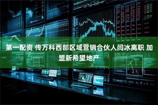 第一配资 传万科西部区域营销合伙人闫冰离职 加盟新希望地产