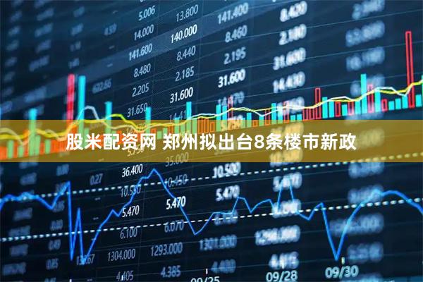 股米配资网 郑州拟出台8条楼市新政