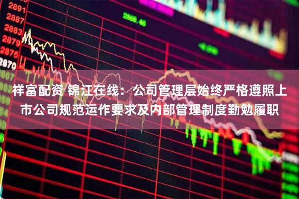 祥富配资 锦江在线：公司管理层始终严格遵照上市公司规范运作要求及内部管理制度勤勉履职