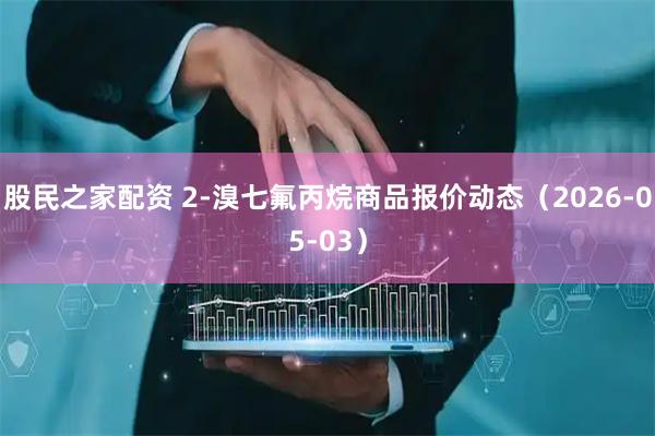 股民之家配资 2-溴七氟丙烷商品报价动态（2026-05-03）