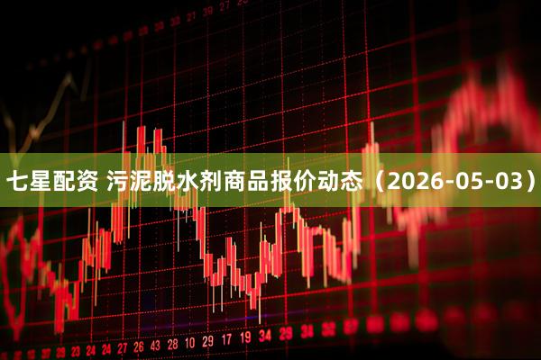 七星配资 污泥脱水剂商品报价动态（2026-05-03）