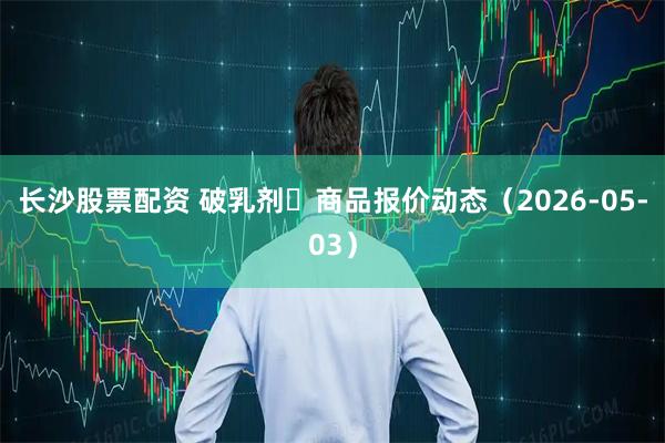 长沙股票配资 破乳剂	商品报价动态（2026-05-03）