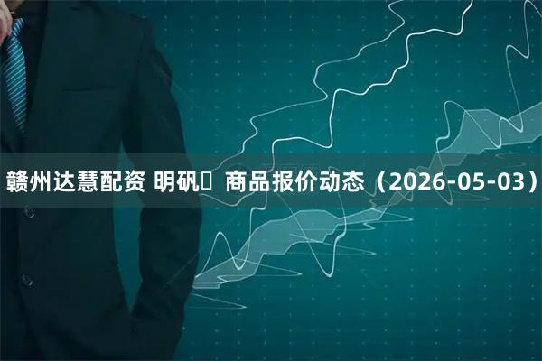 赣州达慧配资 明矾	商品报价动态（2026-05-03）