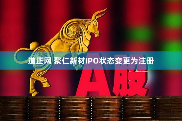 道正网 聚仁新材IPO状态变更为注册